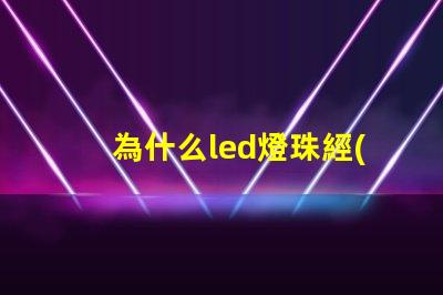 為什么led燈珠經(jīng)常壞 LED燈珠為什么會(huì)壞